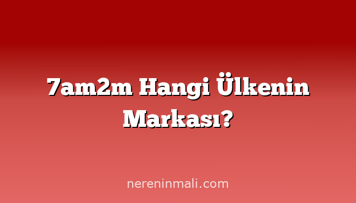 7am2m Hangi Ülkenin Markası?