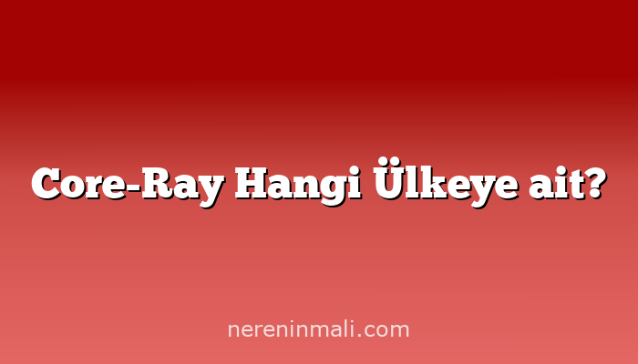Core-Ray Hangi Ülkeye ait?