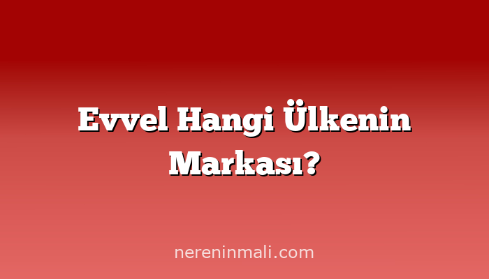 Evvel Hangi Ülkenin Markası?
