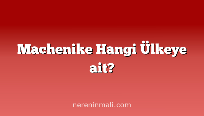 Machenike Hangi Ülkeye ait?