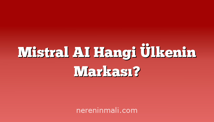 Mistral AI Hangi Ülkenin Markası?