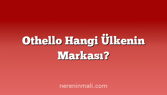 Othello Hangi Ülkenin Markası?