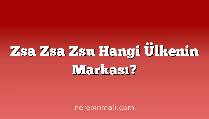 Zsa Zsa Zsu Hangi Ülkenin Markası?