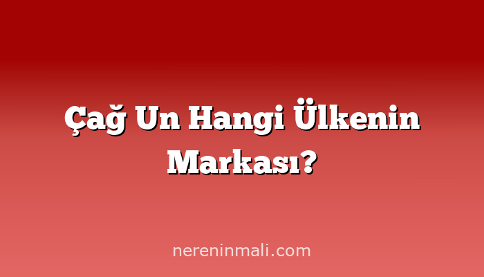 Çağ Un Hangi Ülkenin Markası?
