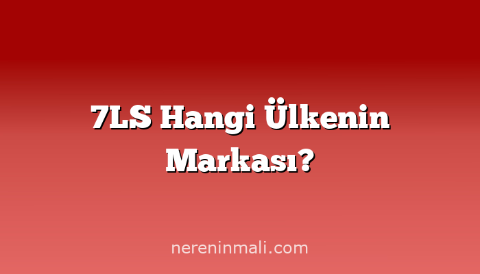 7LS Hangi Ülkenin Markası?
