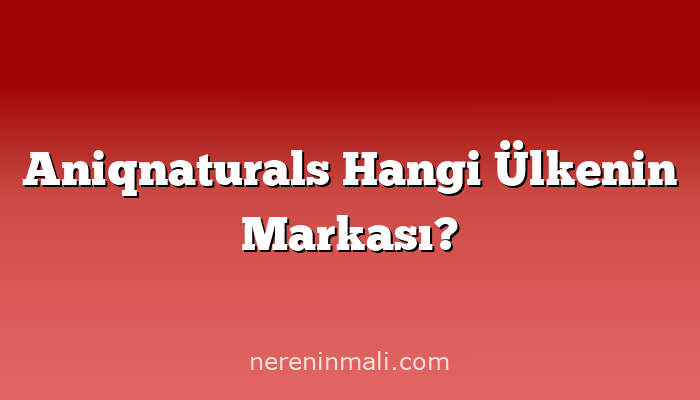 Aniqnaturals Hangi Ülkenin Markası?