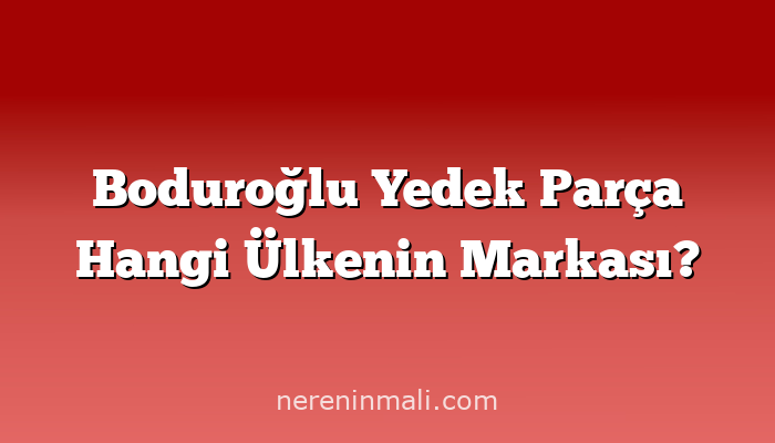 Boduroğlu Yedek Parça Hangi Ülkenin Markası?