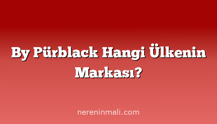 By Pürblack Hangi Ülkenin Markası?