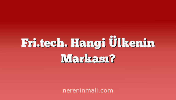Fri.tech. Hangi Ülkenin Markası?