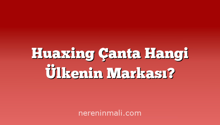 Huaxing Çanta Hangi Ülkenin Markası?