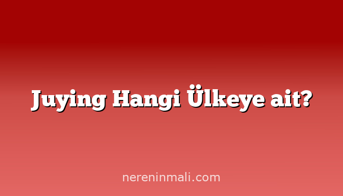 Juying Hangi Ülkeye ait?