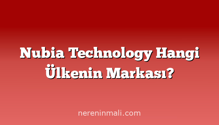 Nubia Technology Hangi Ülkenin Markası?