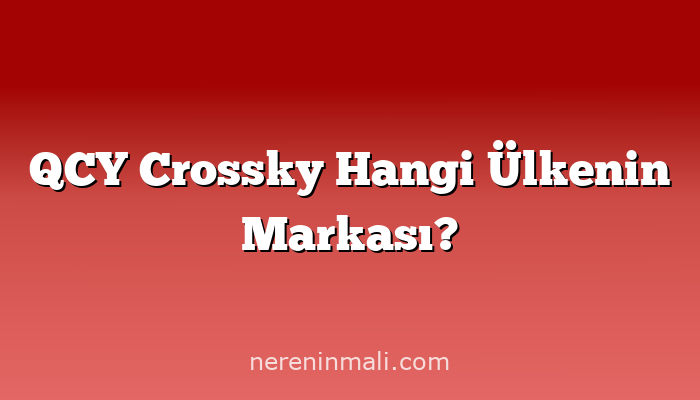 QCY Crossky Hangi Ülkenin Markası?