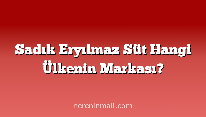 Sadık Eryılmaz Süt Hangi Ülkenin Markası?