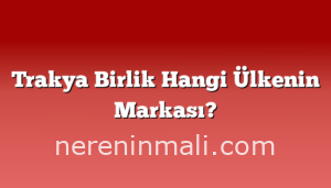 Trakya Birlik Hangi Ülkenin Markası?
