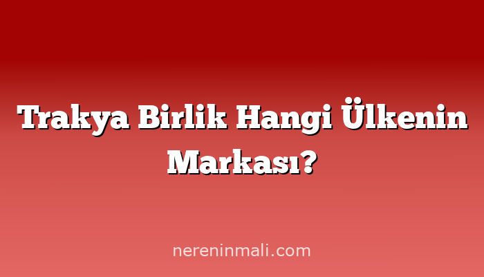 Trakya Birlik Hangi Ülkenin Markası?