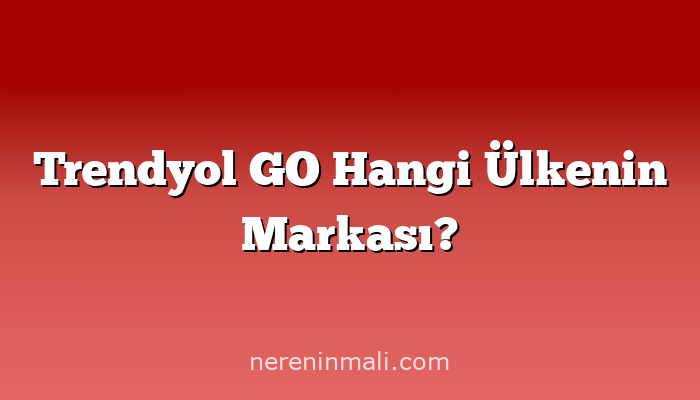 Trendyol GO Hangi Ülkenin Markası?