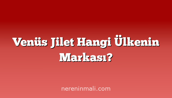 Venüs Jilet Hangi Ülkenin Markası?