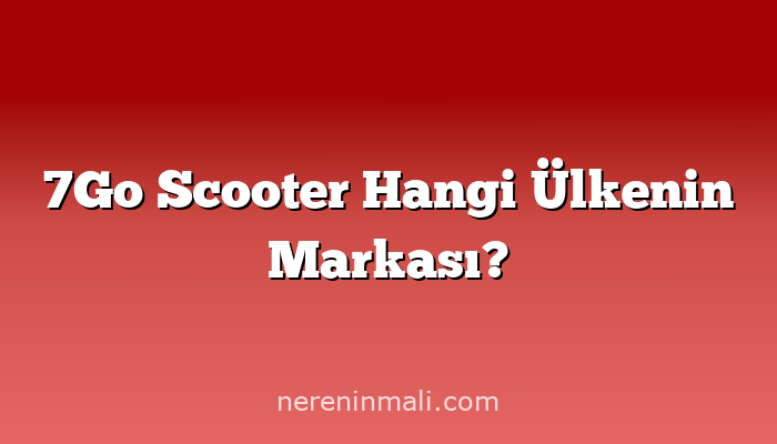 7Go Scooter Hangi Ülkenin Markası?