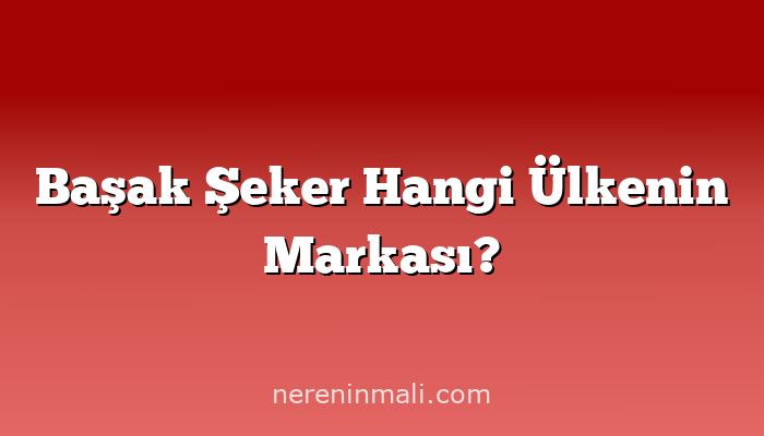 Başak Şeker Hangi Ülkenin Markası?
