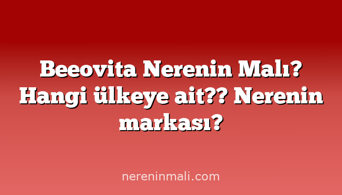 Beeovita Nerenin Malı? Hangi ülkeye ait?? Nerenin markası?