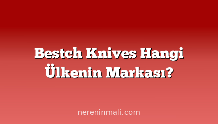 Bestch Knives Hangi Ülkenin Markası?