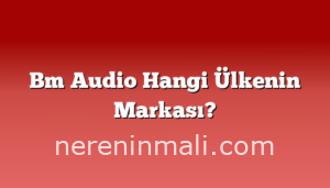 Bm Audio Hangi Ülkenin Markası?