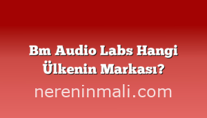 Bm Audio Labs Hangi Ülkenin Markası?