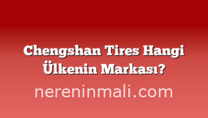 Chengshan Tires Hangi Ülkenin Markası?