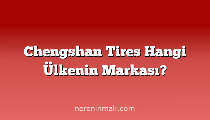 Chengshan Tires Hangi Ülkenin Markası?