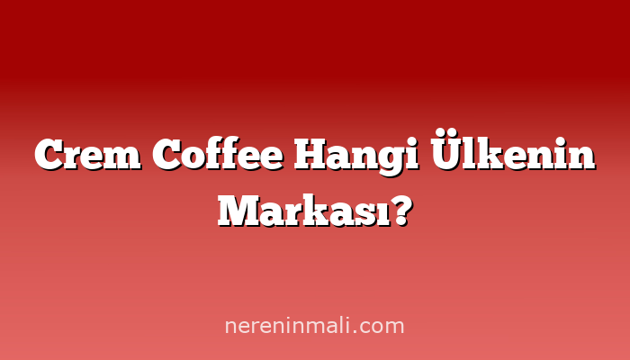 Crem Coffee Hangi Ülkenin Markası?