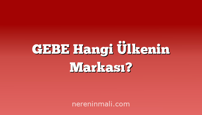 GEBE Hangi Ülkenin Markası?