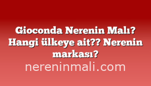 Gioconda Nerenin Malı? Hangi ülkeye ait??  Nerenin markası?
