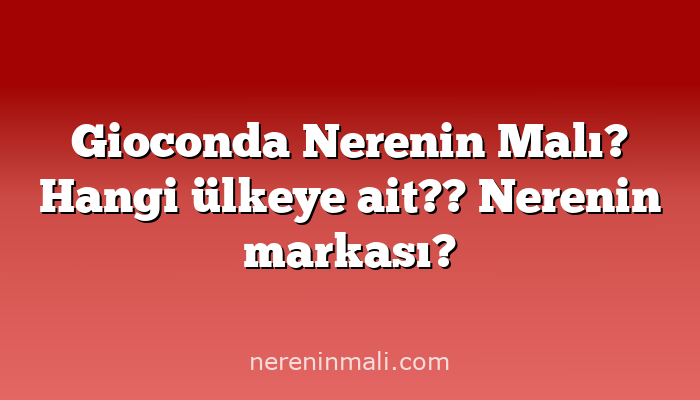 Gioconda Nerenin Malı? Hangi ülkeye ait??  Nerenin markası?