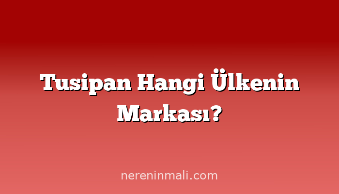 Tusipan Hangi Ülkenin Markası?