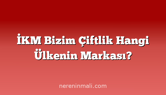 İKM Bizim Çiftlik Hangi Ülkenin Markası?