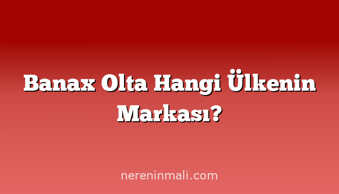 Banax Olta Hangi Ülkenin Markası?