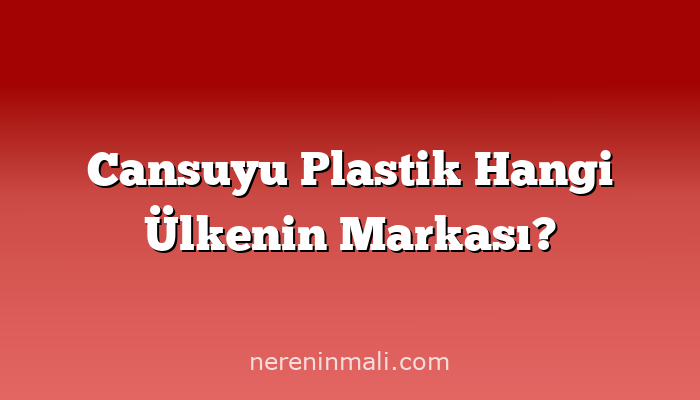 Cansuyu Plastik Hangi Ülkenin Markası?