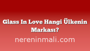 Glass In Love Hangi Ülkenin Markası?