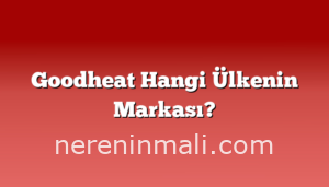Goodheat Hangi Ülkenin Markası?