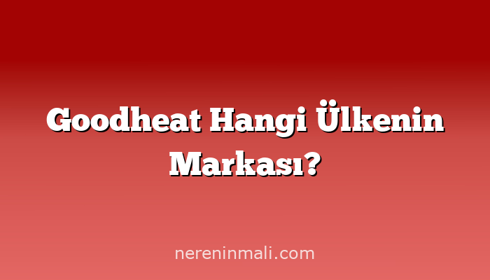 Goodheat Hangi Ülkenin Markası?