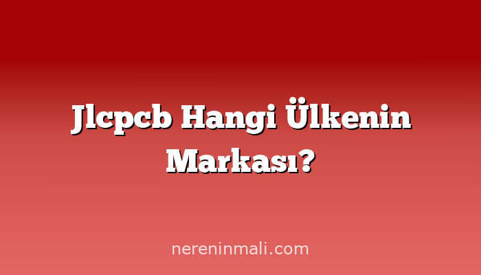 Jlcpcb Hangi Ülkenin Markası?