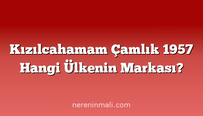 Kızılcahamam Çamlık 1957 Hangi Ülkenin Markası?