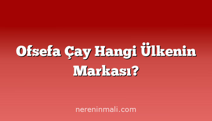 Ofsefa Çay Hangi Ülkenin Markası?