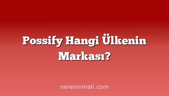 Possify Hangi Ülkenin Markası?