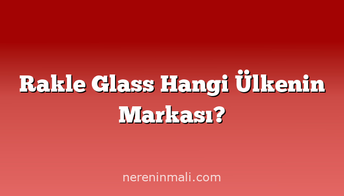 Rakle Glass Hangi Ülkenin Markası?