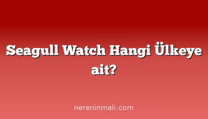 Seagull Watch Hangi Ülkeye ait?