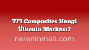 TPI Composites Hangi Ülkenin Markası?