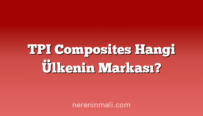 TPI Composites Hangi Ülkenin Markası?