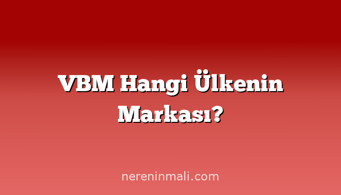 VBM Hangi Ülkenin Markası?